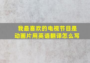 我最喜欢的电视节目是动画片用英语翻译怎么写