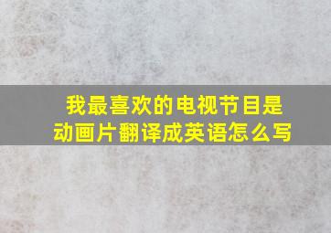 我最喜欢的电视节目是动画片翻译成英语怎么写