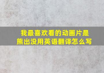 我最喜欢看的动画片是熊出没用英语翻译怎么写