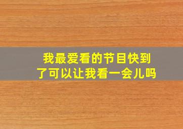 我最爱看的节目快到了可以让我看一会儿吗