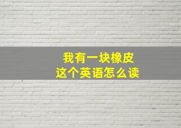 我有一块橡皮这个英语怎么读