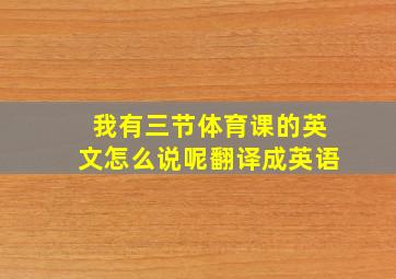 我有三节体育课的英文怎么说呢翻译成英语