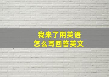 我来了用英语怎么写回答英文