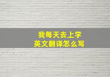 我每天去上学英文翻译怎么写