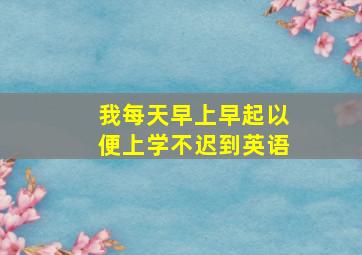 我每天早上早起以便上学不迟到英语