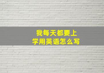 我每天都要上学用英语怎么写