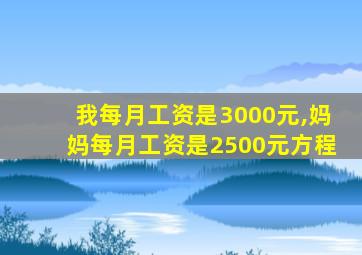 我每月工资是3000元,妈妈每月工资是2500元方程