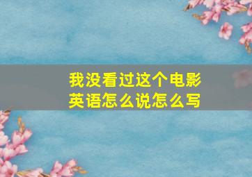 我没看过这个电影英语怎么说怎么写