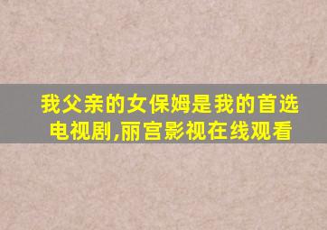 我父亲的女保姆是我的首选电视剧,丽宫影视在线观看