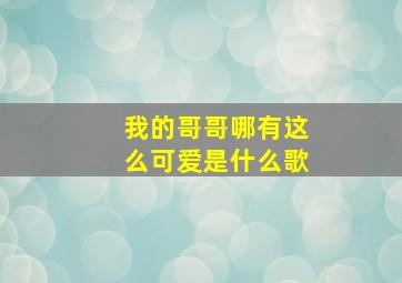 我的哥哥哪有这么可爱是什么歌