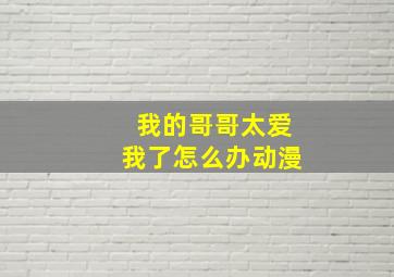 我的哥哥太爱我了怎么办动漫