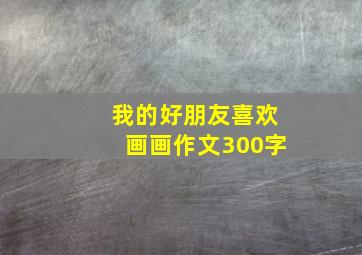 我的好朋友喜欢画画作文300字