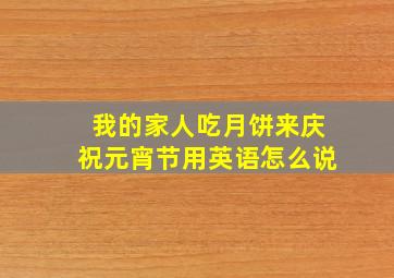 我的家人吃月饼来庆祝元宵节用英语怎么说