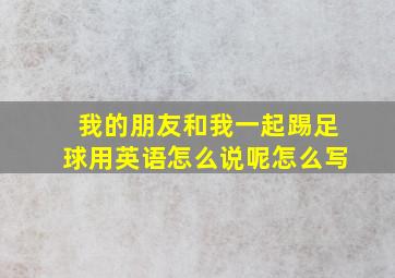 我的朋友和我一起踢足球用英语怎么说呢怎么写