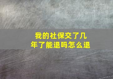 我的社保交了几年了能退吗怎么退