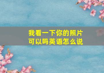 我看一下你的照片可以吗英语怎么说