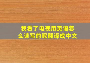 我看了电视用英语怎么读写的呢翻译成中文