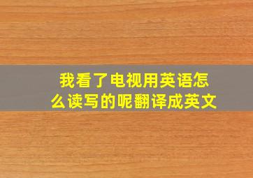 我看了电视用英语怎么读写的呢翻译成英文