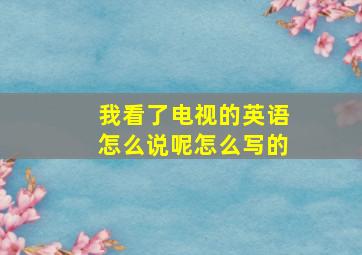 我看了电视的英语怎么说呢怎么写的