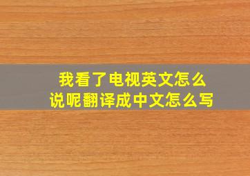 我看了电视英文怎么说呢翻译成中文怎么写