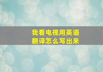 我看电视用英语翻译怎么写出来