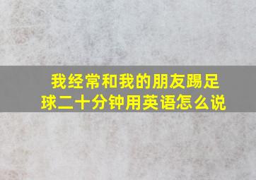 我经常和我的朋友踢足球二十分钟用英语怎么说