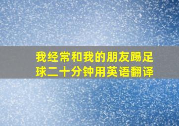 我经常和我的朋友踢足球二十分钟用英语翻译