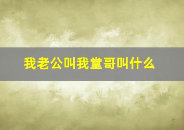 我老公叫我堂哥叫什么