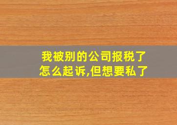 我被别的公司报税了怎么起诉,但想要私了