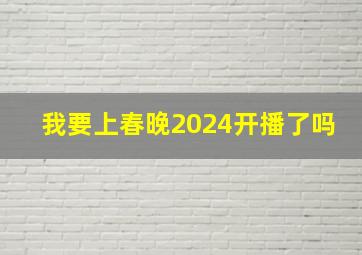 我要上春晚2024开播了吗