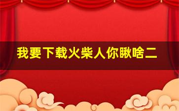 我要下载火柴人你瞅啥二