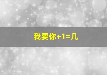 我要你+1=几