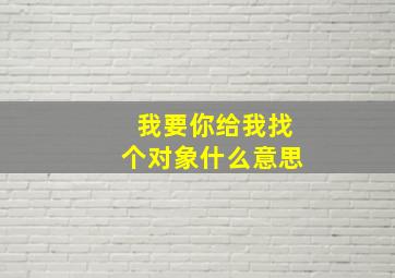 我要你给我找个对象什么意思