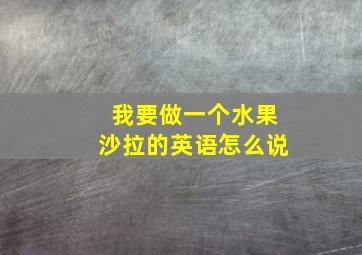 我要做一个水果沙拉的英语怎么说