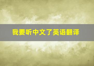 我要听中文了英语翻译