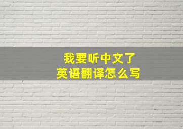 我要听中文了英语翻译怎么写