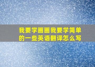 我要学画画我要学简单的一些英语翻译怎么写