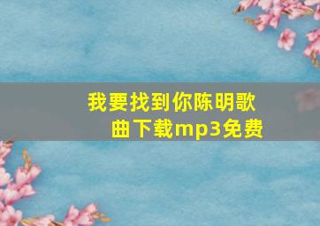 我要找到你陈明歌曲下载mp3免费