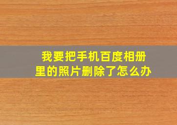 我要把手机百度相册里的照片删除了怎么办