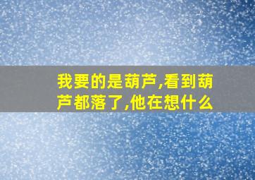 我要的是葫芦,看到葫芦都落了,他在想什么