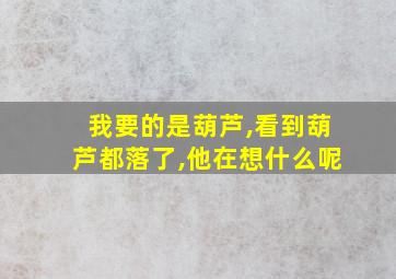 我要的是葫芦,看到葫芦都落了,他在想什么呢