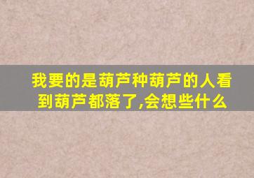 我要的是葫芦种葫芦的人看到葫芦都落了,会想些什么