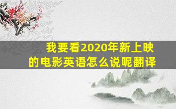 我要看2020年新上映的电影英语怎么说呢翻译