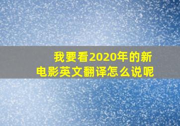 我要看2020年的新电影英文翻译怎么说呢