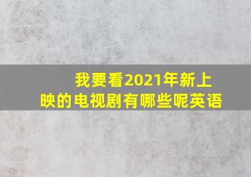 我要看2021年新上映的电视剧有哪些呢英语