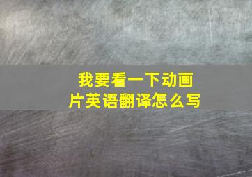 我要看一下动画片英语翻译怎么写