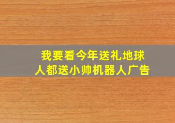 我要看今年送礼地球人都送小帅机器人广告