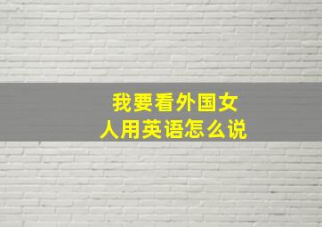 我要看外国女人用英语怎么说