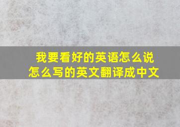 我要看好的英语怎么说怎么写的英文翻译成中文