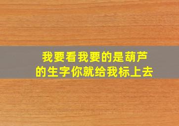 我要看我要的是葫芦的生字你就给我标上去